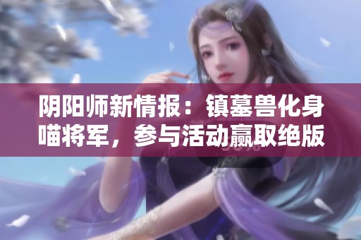 阴阳师新情报：镇墓兽化身喵将军，参与活动赢取绝版皮肤！