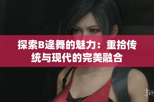 探索B逄舞的魅力：重拾传统与现代的完美融合