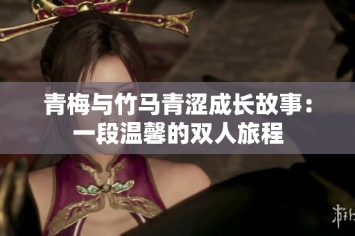 青梅与竹马青涩成长故事：一段温馨的双人旅程