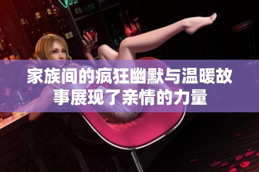 家族间的疯狂幽默与温暖故事展现了亲情的力量