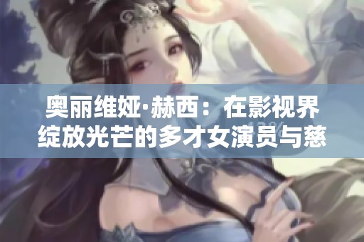 奥丽维娅·赫西：在影视界绽放光芒的多才女演员与慈善家
