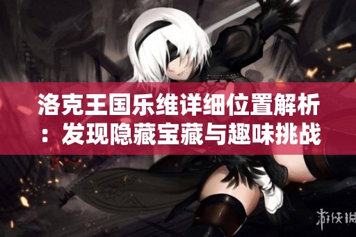 洛克王国乐维详细位置解析：发现隐藏宝藏与趣味挑战活动
