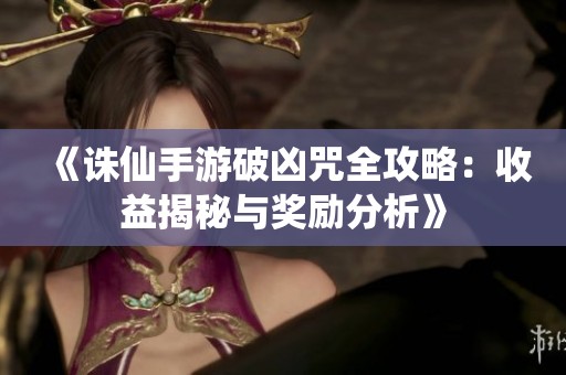 《诛仙手游破凶咒全攻略：收益揭秘与奖励分析》