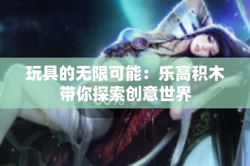 玩具的无限可能：乐高积木带你探索创意世界
