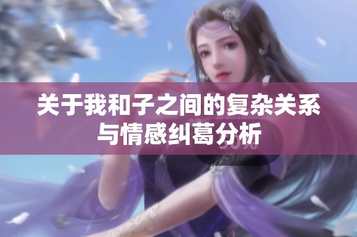 关于我和子之间的复杂关系与情感纠葛分析