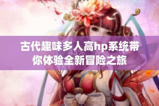 古代趣味多人高hp系统带你体验全新冒险之旅
