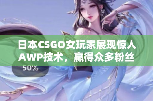 日本CSGO女玩家展现惊人AWP技术，赢得众多粉丝支持