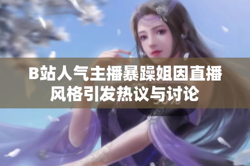 B站人气主播暴躁姐因直播风格引发热议与讨论