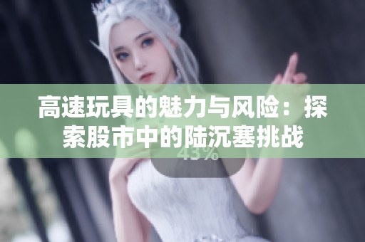 高速玩具的魅力与风险：探索股市中的陆沉塞挑战