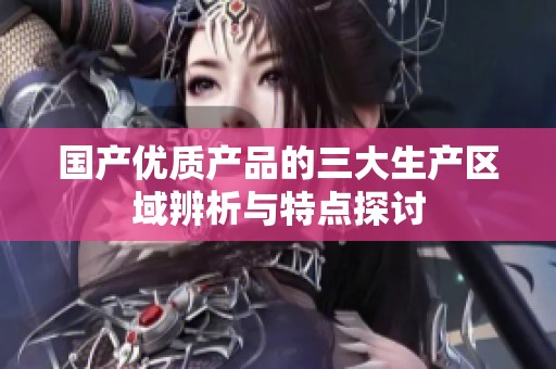 国产优质产品的三大生产区域辨析与特点探讨