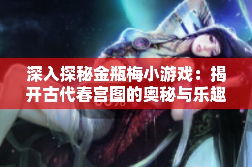 深入探秘金瓶梅小游戏：揭开古代春宫图的奥秘与乐趣