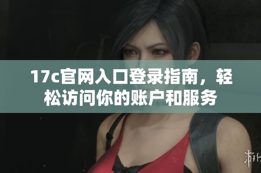 17c官网入口登录指南，轻松访问你的账户和服务
