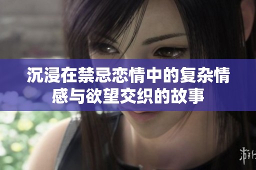 沉浸在禁忌恋情中的复杂情感与欲望交织的故事