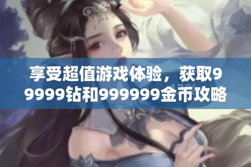 享受超值游戏体验，获取99999钻和999999金币攻略分享