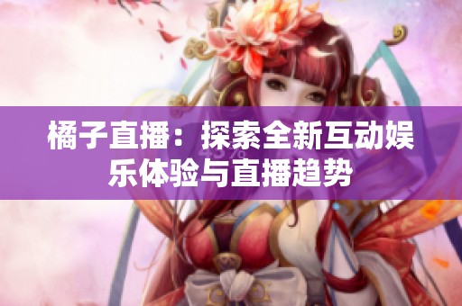 橘子直播：探索全新互动娱乐体验与直播趋势