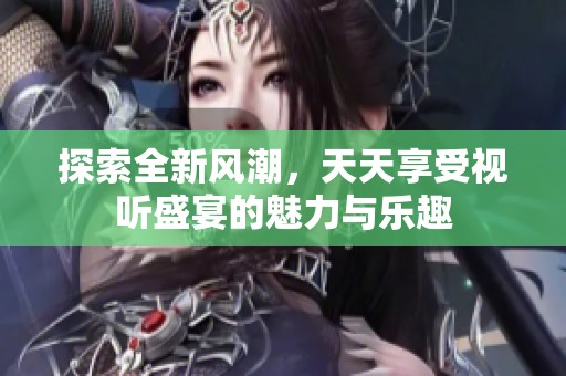 探索全新风潮，天天享受视听盛宴的魅力与乐趣