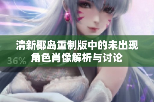 清新椰岛重制版中的未出现角色肖像解析与讨论