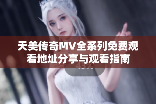 天美传奇MV全系列免费观看地址分享与观看指南