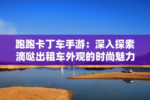 跑跑卡丁车手游：深入探索滴哒出租车外观的时尚魅力与独特风格