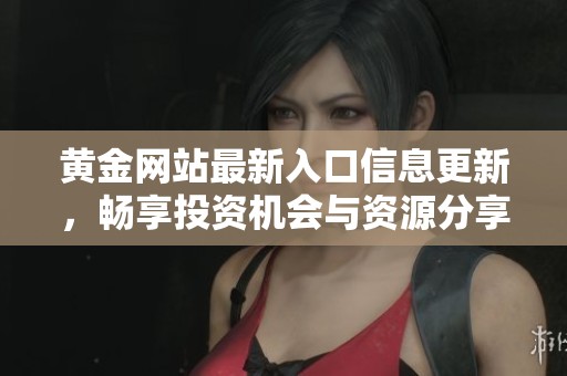 黄金网站最新入口信息更新，畅享投资机会与资源分享 