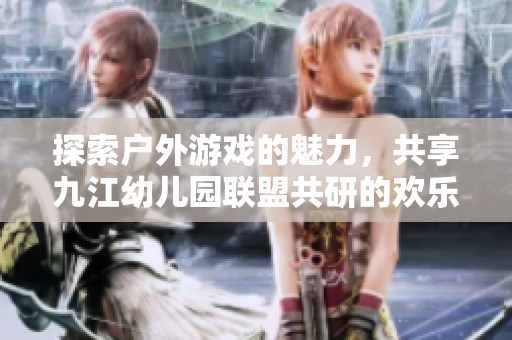 探索户外游戏的魅力，共享九江幼儿园联盟共研的欢乐体验