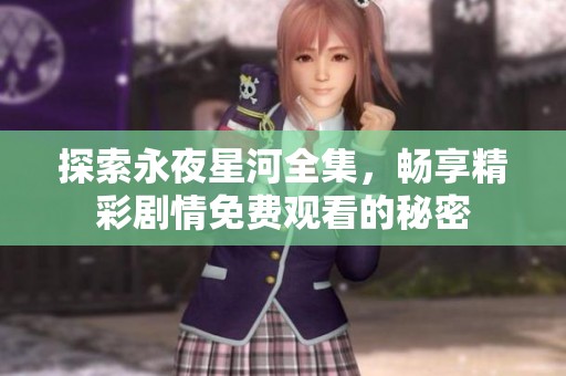 探索永夜星河全集，畅享精彩剧情免费观看的秘密