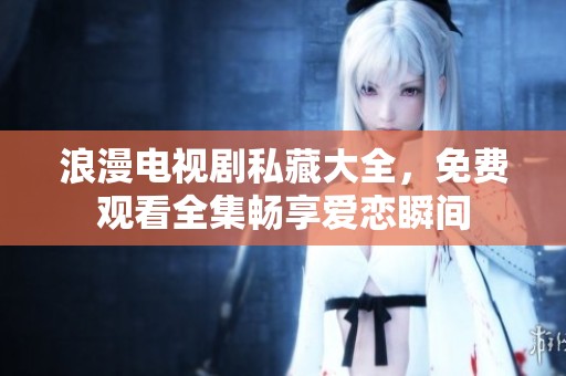 浪漫电视剧私藏大全，免费观看全集畅享爱恋瞬间