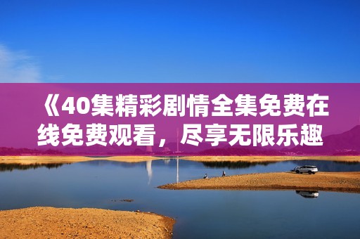 《40集精彩剧情全集免费在线免费观看，尽享无限乐趣》