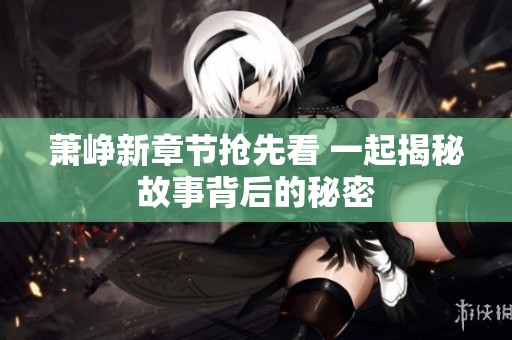 萧峥新章节抢先看 一起揭秘故事背后的秘密