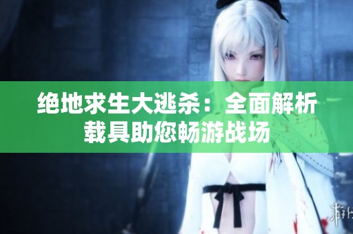 绝地求生大逃杀：全面解析载具助您畅游战场
