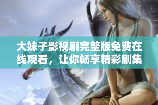 大妹子影视剧完整版免费在线观看，让你畅享精彩剧集时光