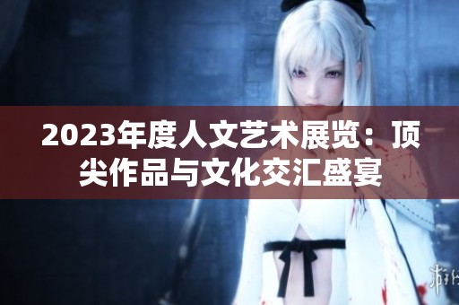 2023年度人文艺术展览：顶尖作品与文化交汇盛宴