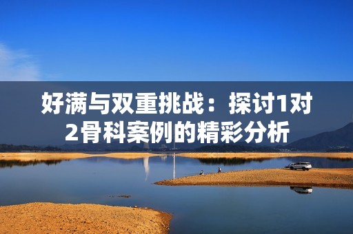 好满与双重挑战：探讨1对2骨科案例的精彩分析