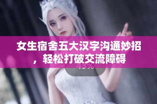 女生宿舍五大汉字沟通妙招，轻松打破交流障碍