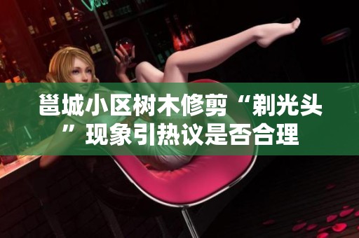 邕城小区树木修剪“剃光头”现象引热议是否合理