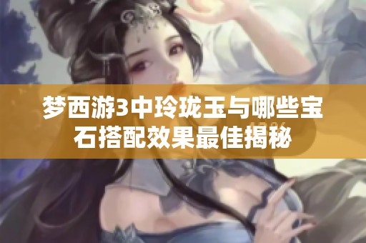 梦西游3中玲珑玉与哪些宝石搭配效果最佳揭秘