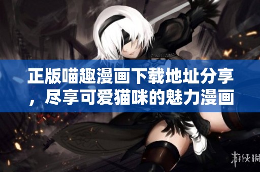 正版喵趣漫画下载地址分享，尽享可爱猫咪的魅力漫画世界