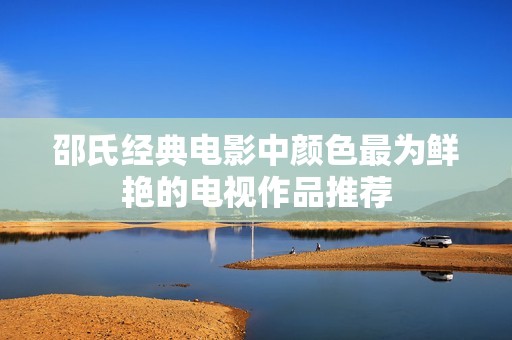 邵氏经典电影中颜色最为鲜艳的电视作品推荐