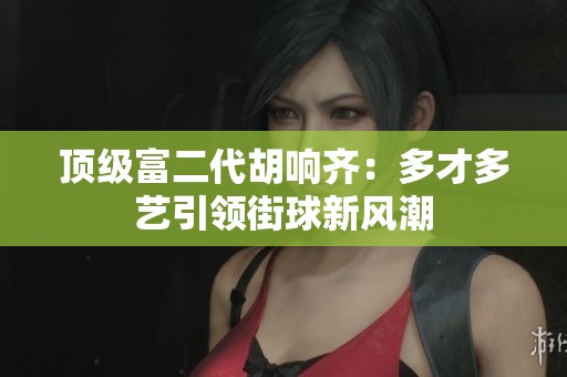 顶级富二代胡响齐：多才多艺引领街球新风潮