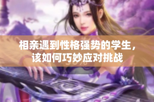 相亲遇到性格强势的学生，该如何巧妙应对挑战