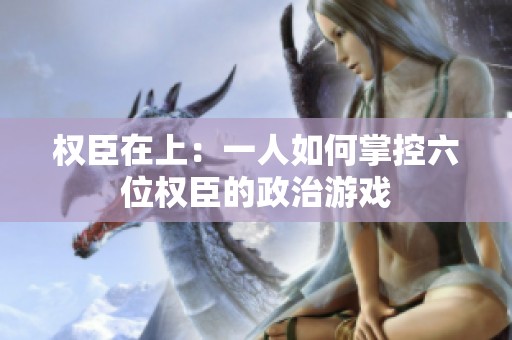 权臣在上：一人如何掌控六位权臣的政治游戏