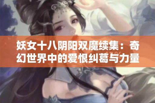 妖女十八阴阳双魔续集：奇幻世界中的爱恨纠葛与力量之争