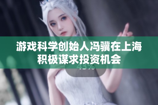 游戏科学创始人冯骥在上海积极谋求投资机会