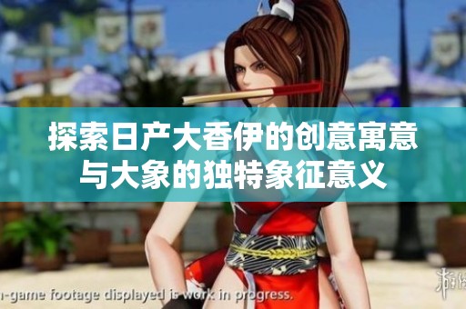 探索日产大香伊的创意寓意与大象的独特象征意义