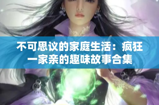 不可思议的家庭生活：疯狂一家亲的趣味故事合集