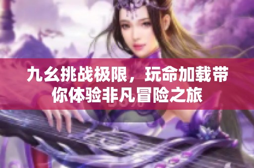 九幺挑战极限，玩命加载带你体验非凡冒险之旅