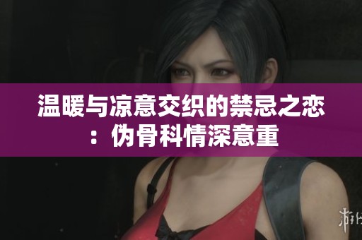 温暖与凉意交织的禁忌之恋：伪骨科情深意重