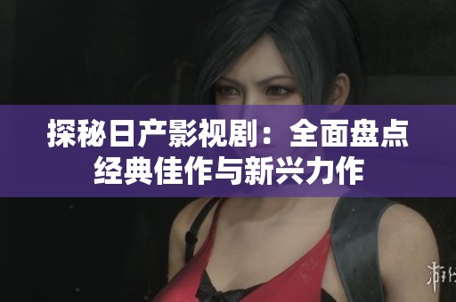 探秘日产影视剧：全面盘点经典佳作与新兴力作