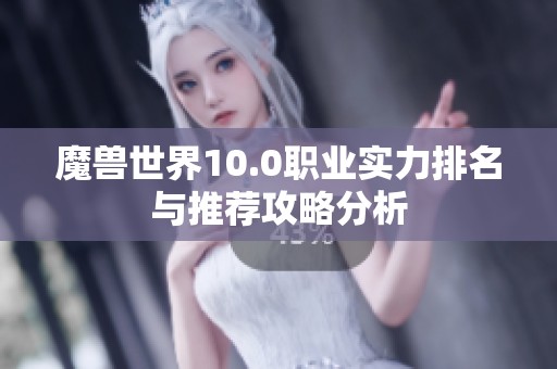 魔兽世界10.0职业实力排名与推荐攻略分析