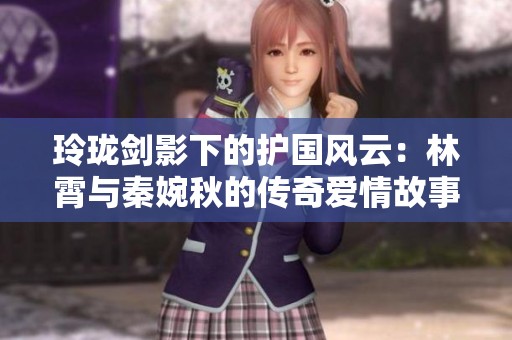 玲珑剑影下的护国风云：林霄与秦婉秋的传奇爱情故事